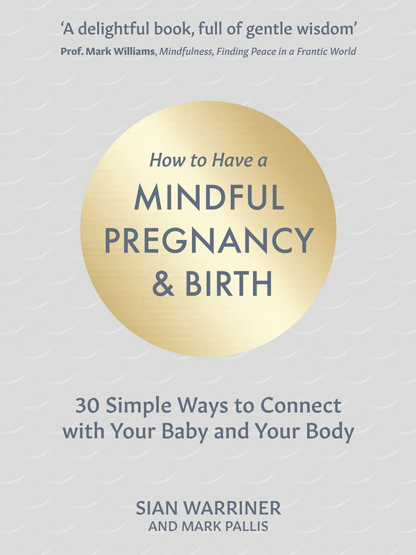 How to Have a Mindful Pregnancy and Birth: 30 Simple, Tried and Tested Ways to Connect with Your Baby and Your Body
